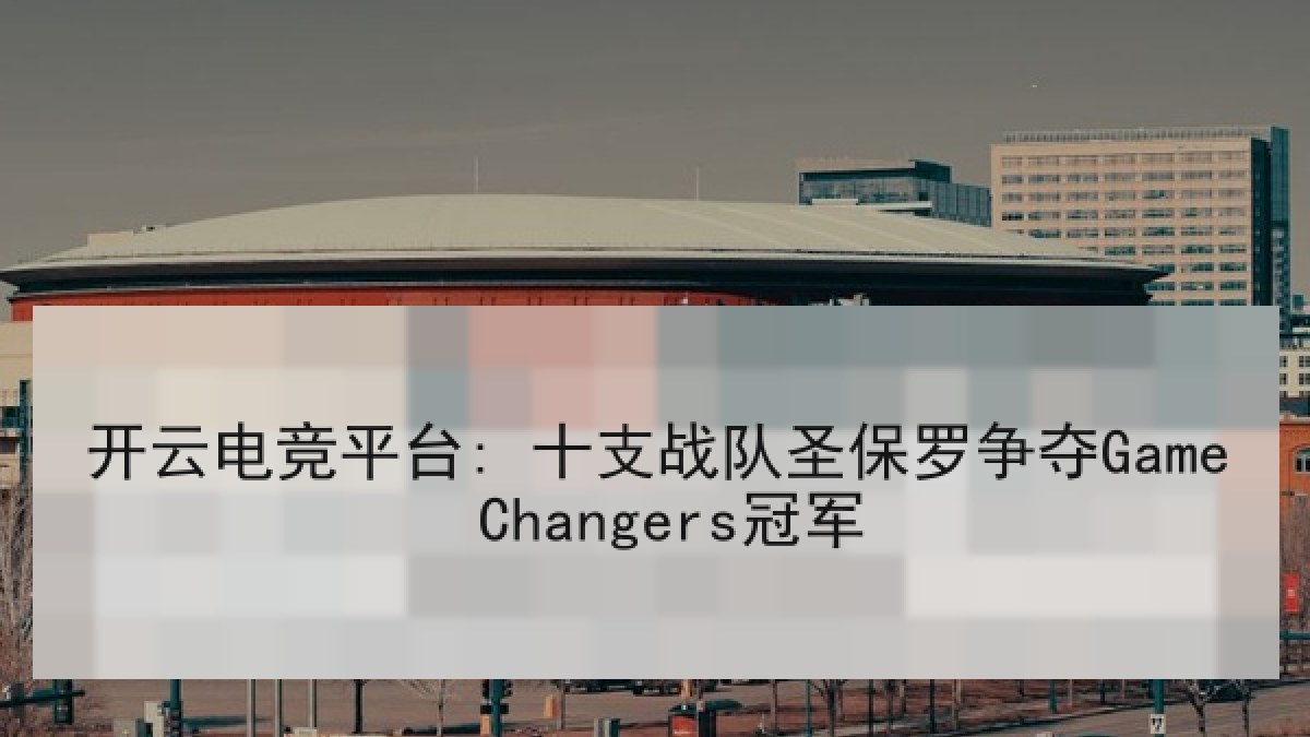 开云电竞平台: 十支战队圣保罗争夺Game Changers冠军