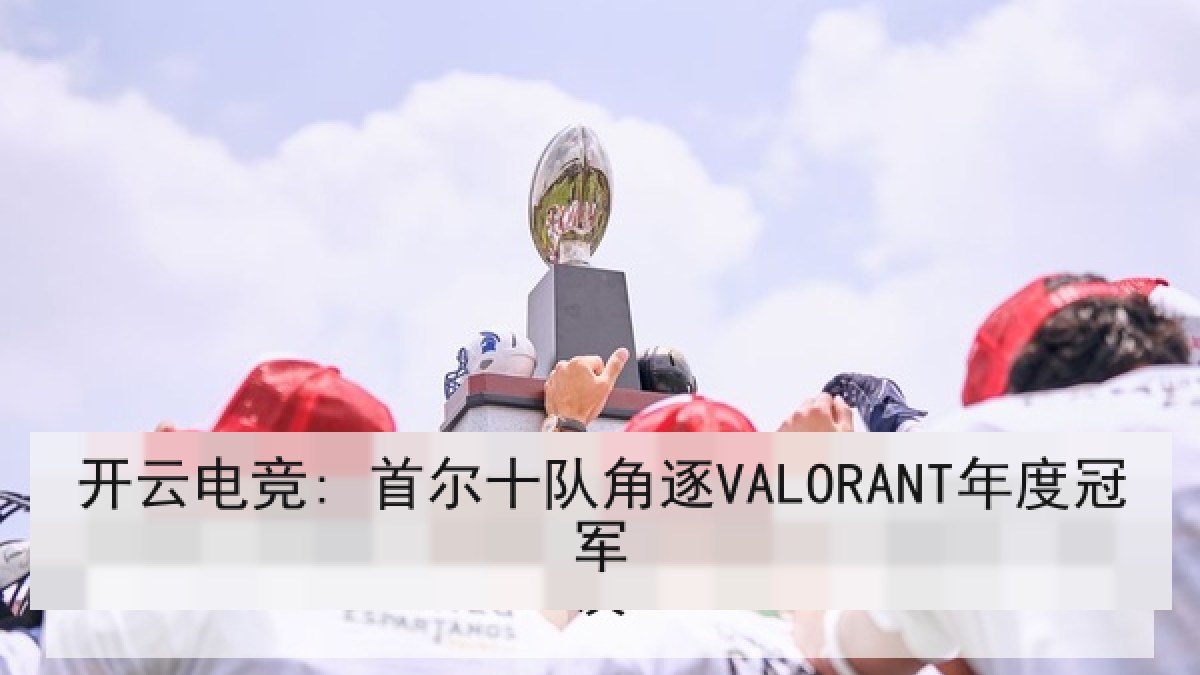 开云电竞: 首尔十队角逐VALORANT年度冠军 开云电竞: 首尔十队角逐VALORANT年度冠军