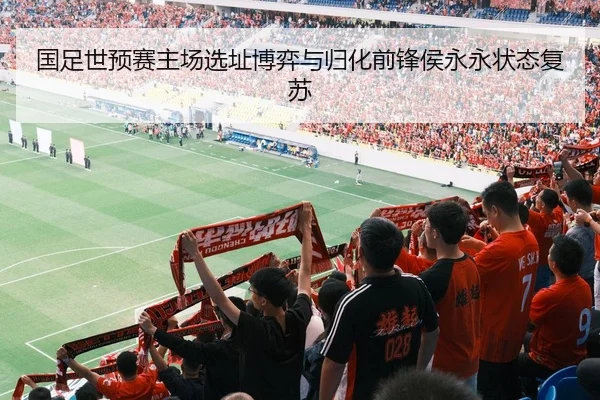 国足世预赛主场选址博弈与归化前锋侯永永状态复苏