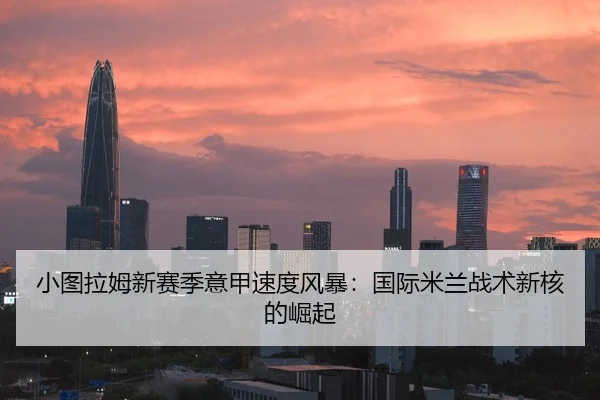 小图拉姆新赛季意甲速度风暴：国际米兰战术新核的崛起