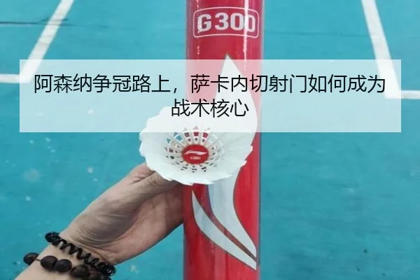 阿森纳争冠路上，萨卡内切射门如何成为战术核心