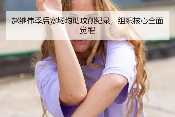 赵继伟季后赛场均助攻创纪录，组织核心全面觉醒