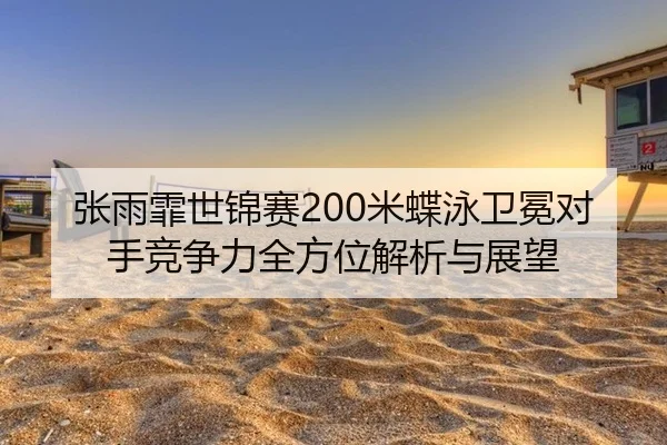 张雨霏世锦赛200米蝶泳卫冕对手竞争力全方位解析与展望