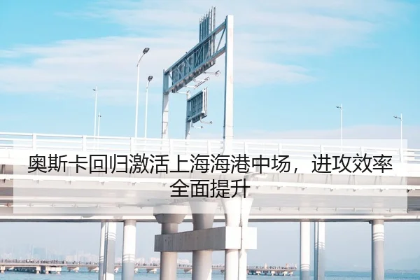 奥斯卡回归激活上海海港中场，进攻效率全面提升