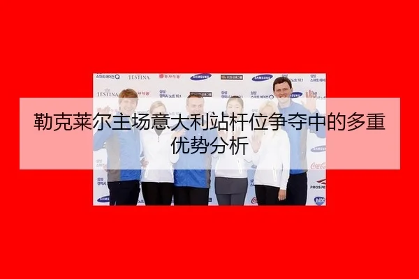 勒克莱尔主场意大利站杆位争夺中的多重优势分析