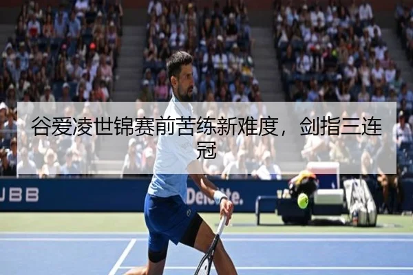 谷爱凌世锦赛前苦练新难度，剑指三连冠