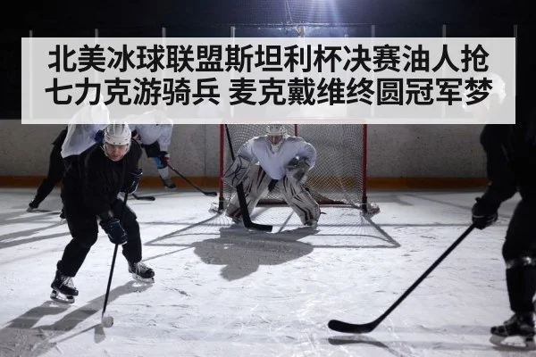 北美冰球联盟斯坦利杯决赛油人抢七力克游骑兵 麦克戴维终圆冠军梦