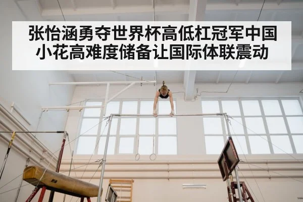 张怡涵勇夺世界杯高低杠冠军中国小花高难度储备让国际体联震动