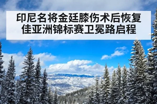 印尼名将金廷膝伤术后恢复佳亚洲锦标赛卫冕路启程